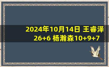 2024年10月14日 王睿泽26+6 杨瀚森10+9+7 焦泊乔10分 青岛29分大胜广州